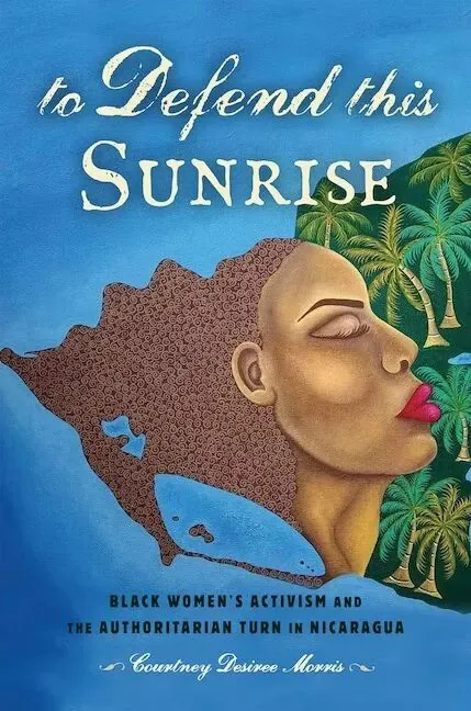 书影:《To Defend This Sunrise: Black Women's Activism and the Authoritarian Turn in Nicaragua》,作者库特尼·莫里斯(Courtney Desiree Morris),封面是一位黑人女性侧脸插画与棕榈树,叠印在尼加拉瓜海岸线剪影上。