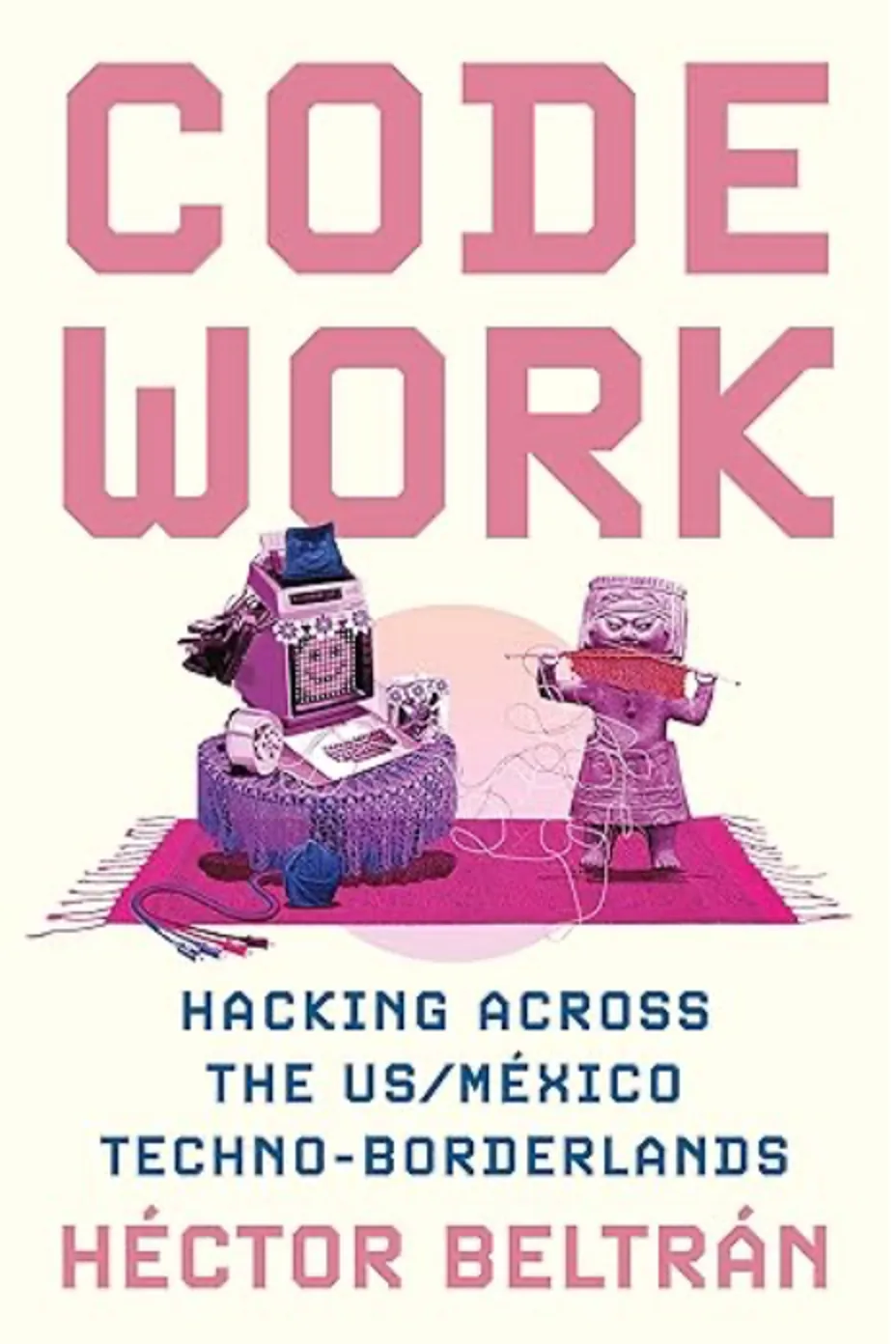 书封《Code Work: Hacking across the US/México Techno-Borderlands》,作者 Héctor Beltrán;粉紫色插画,一台老式电脑主机旁站着一个头戴面具、身披彩色毛线的人偶,毛线从其手中延展缠绕,置于铺着流苏毯的桌上。
