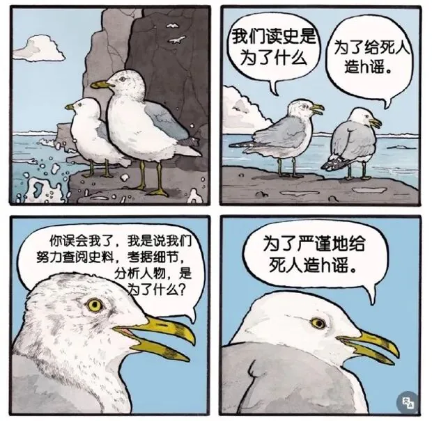 四格海鸥漫画,对话为“我们读史是为了什么”“为了给死人造h谣”“你误会我了,我是说我们努力查阅史料、考据细节、分析人物,是为了什么?”“为了严谨地给死人造h谣”。
